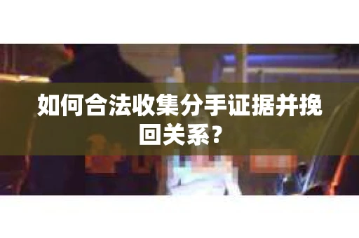 如何合法收集分手证据并挽回关系? 如何合法收集分手证据并挽回关系?