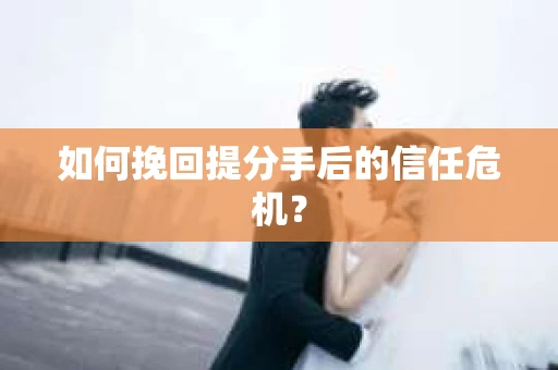 如何挽回提分手后的信任危机？