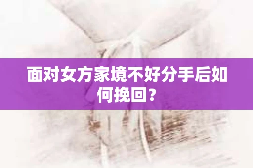 面对女方家境不好分手后如何挽回? 面对女方家境不好分手后如何挽回?