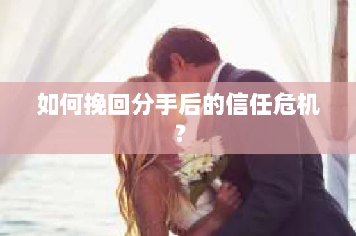 如何挽回分手后的信任危机？