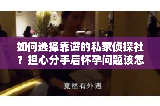 如何选择靠谱的私家侦探社?担心分手后怀孕问题该怎么办? 如何选择靠谱的私家侦探社?担心分手后怀孕问题该怎么办?