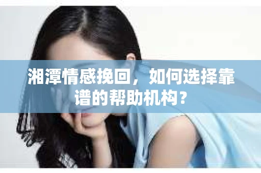 湘潭情感挽回,如何选择靠谱的帮助机构? 湘潭情感挽回,如何选择靠谱的帮助机构?