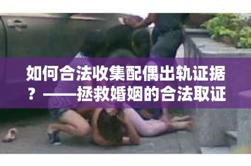如何合法收集配偶出轨证据？——拯救婚姻的合法取证记