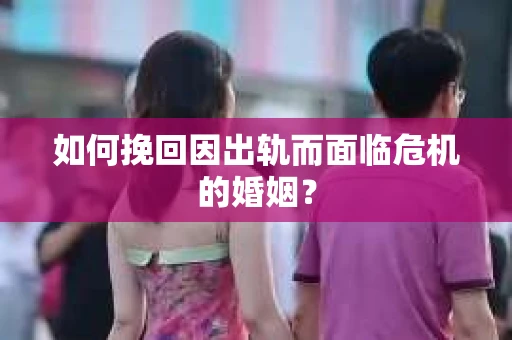 如何挽回因出轨而面临危机的婚姻？