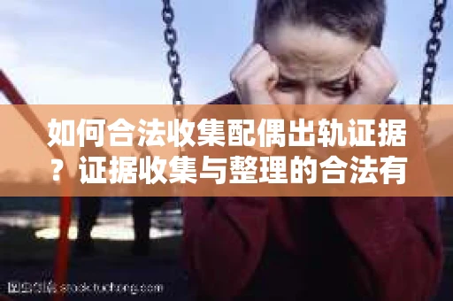 如何合法收集配偶出轨证据？证据收集与整理的合法有效策略