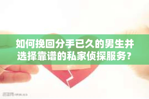 如何挽回分手已久的男生并选择靠谱的私家侦探服务？