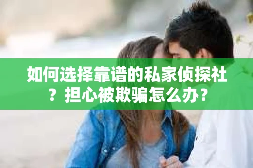 如何选择靠谱的私家侦探社？担心被欺骗怎么办？