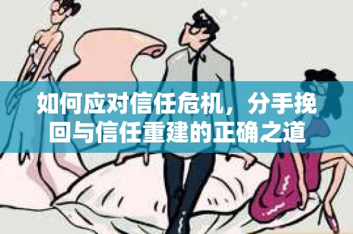 如何应对信任危机，分手挽回与信任重建的正确之道