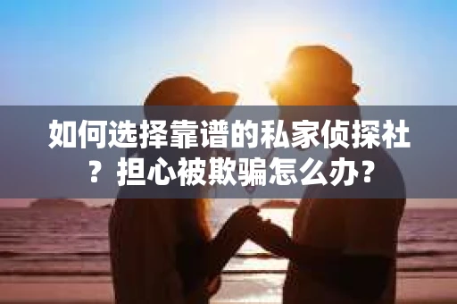 如何选择靠谱的私家侦探社？担心被欺骗怎么办？