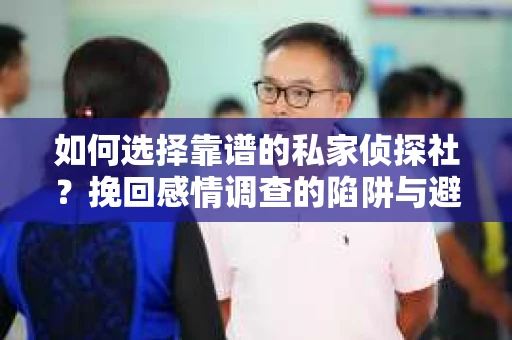 如何选择靠谱的私家侦探社？挽回感情调查的陷阱与避坑指南