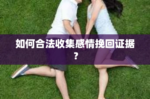 如何合法收集感情挽回证据? 如何合法收集感情挽回证据?