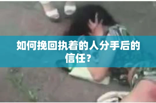 如何挽回执着的人分手后的信任？