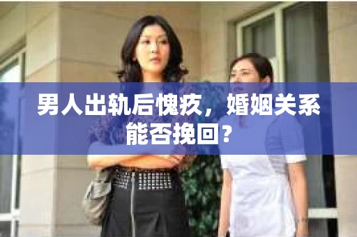 男人出轨后愧疚,婚姻关系能否挽回? 男人出轨后愧疚,婚姻关系能否挽回?