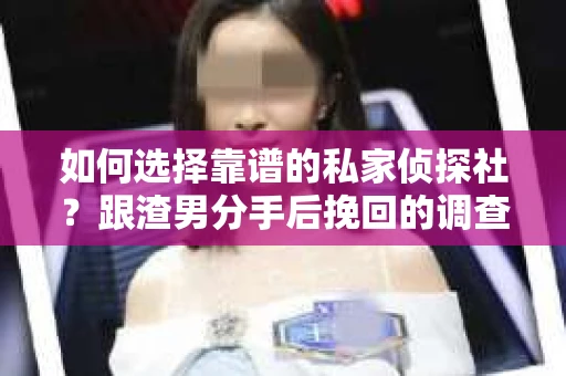 如何选择靠谱的私家侦探社？跟渣男分手后挽回的调查服务怎么办？