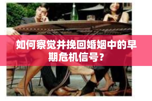 如何察觉并挽回婚姻中的早期危机信号? 如何察觉并挽回婚姻中的早期危机信号?
