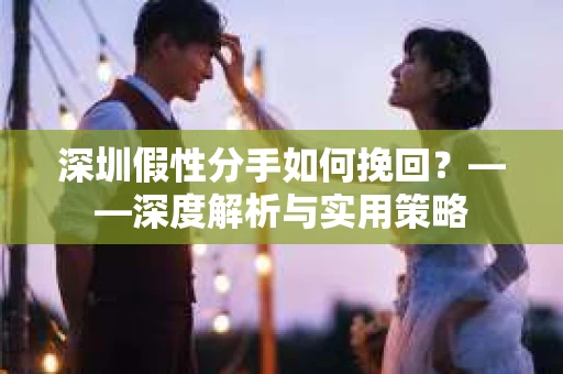 深圳假性分手如何挽回？——深度解析与实用策略
