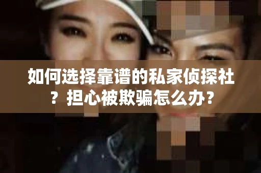 如何选择靠谱的私家侦探社？担心被欺骗怎么办？