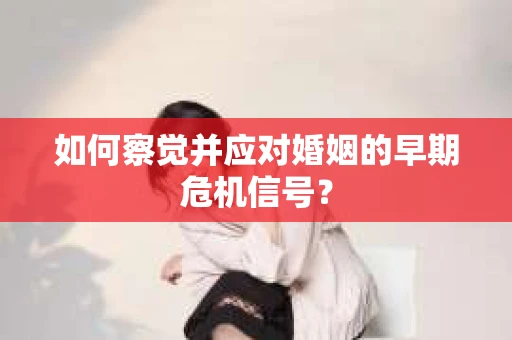 如何察觉并应对婚姻的早期危机信号? 如何察觉并应对婚姻的早期危机信号?