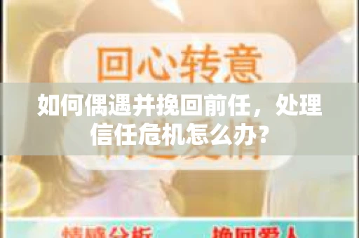 如何偶遇并挽回前任,处理信任危机怎么办? 如何偶遇并挽回前任,处理信任危机怎么办?
