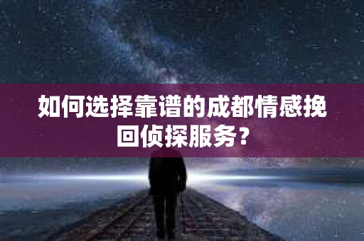 如何选择靠谱的成都情感挽回侦探服务？
