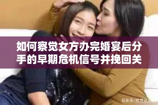 如何察觉女方办完婚宴后分手的早期危机信号并挽回关系？