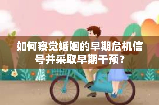 如何察觉婚姻的早期危机信号并采取早期干预？