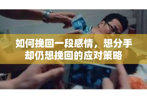 如何挽回一段感情，想分手却仍想挽回的应对策略