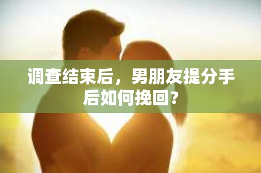 调查结束后，男朋友提分手后如何挽回？