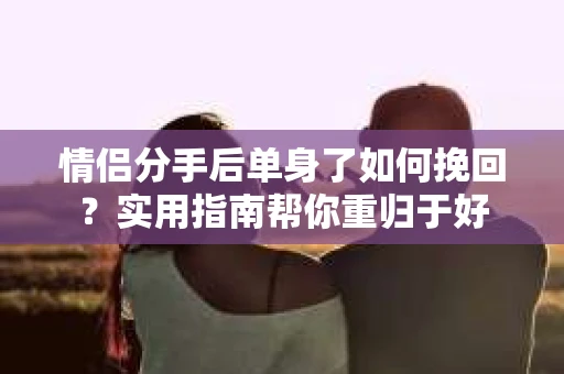 情侣分手后单身了如何挽回？实用指南帮你重归于好