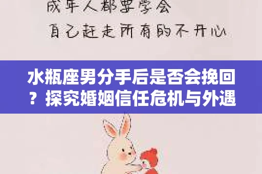水瓶座男分手后是否会挽回？探究婚姻信任危机与外遇嫌疑的应对策略