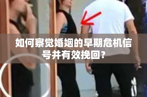 如何察觉婚姻的早期危机信号并有效挽回? 如何察觉婚姻的早期危机信号并有效挽回?