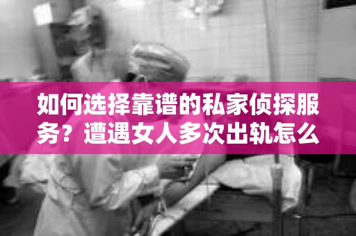 如何选择靠谱的私家侦探服务？遭遇女人多次出轨怎么办？