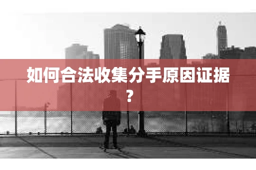 如何合法收集分手原因证据？