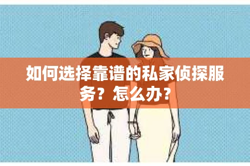 如何选择靠谱的私家侦探服务？怎么办？
