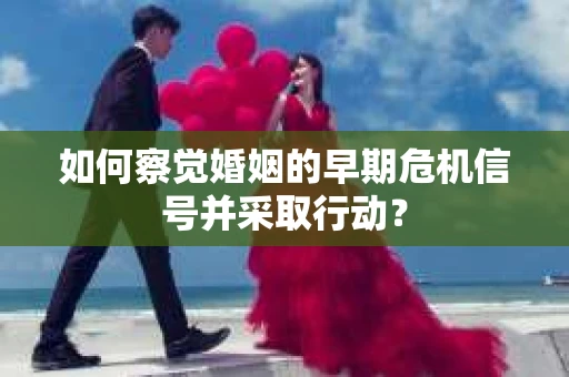 如何察觉婚姻的早期危机信号并采取行动？