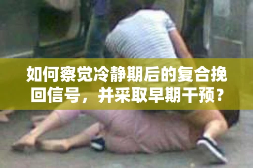 如何察觉冷静期后的复合挽回信号，并采取早期干预？