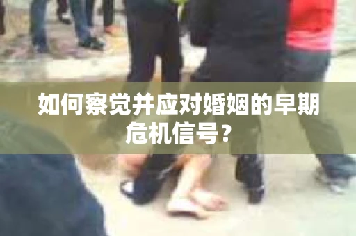如何察觉并应对婚姻的早期危机信号？