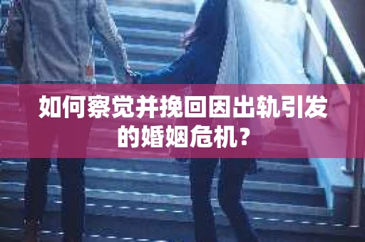 如何察觉并挽回因出轨引发的婚姻危机？