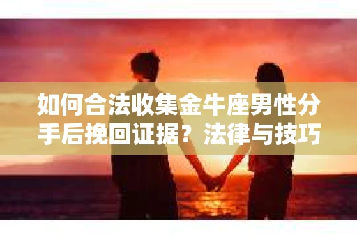 如何合法收集金牛座男性分手后挽回证据?法律与技巧的双重指导 如何合法收集金牛座男性分手后挽回证据?法律与技巧的双重指导
