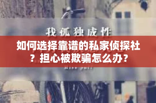 如何选择靠谱的私家侦探社?担心被欺骗怎么办? 如何选择靠谱的私家侦探社?担心被欺骗怎么办?