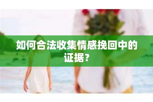 如何合法收集情感挽回中的证据？