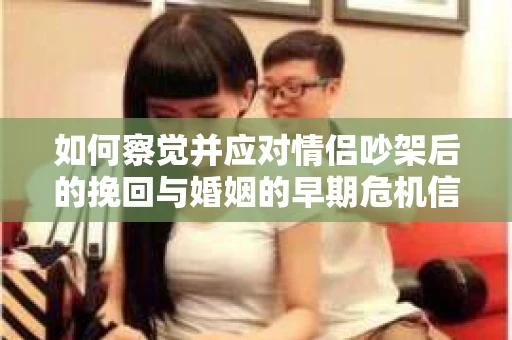 如何察觉并应对情侣吵架后的挽回与婚姻的早期危机信号？