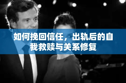 如何挽回信任，出轨后的自我救赎与关系修复