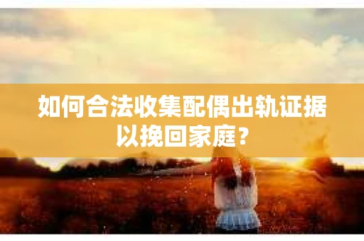如何合法收集配偶出轨证据以挽回家庭？