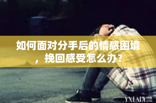 如何面对分手后的情感困境，挽回感受怎么办？