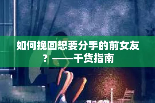 如何挽回想要分手的前女友?——干货指南 如何挽回想要分手的前女友?——干货指南