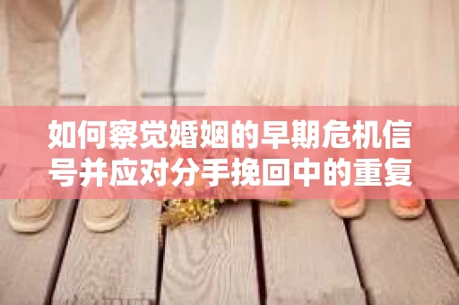 如何察觉婚姻的早期危机信号并应对分手挽回中的重复错误? 如何察觉婚姻的早期危机信号并应对分手挽回中的重复错误?