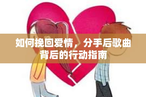 如何挽回爱情，分手后歌曲背后的行动指南