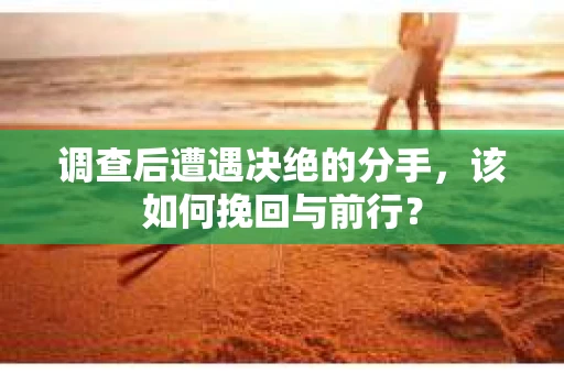 调查后遭遇决绝的分手，该如何挽回与前行？