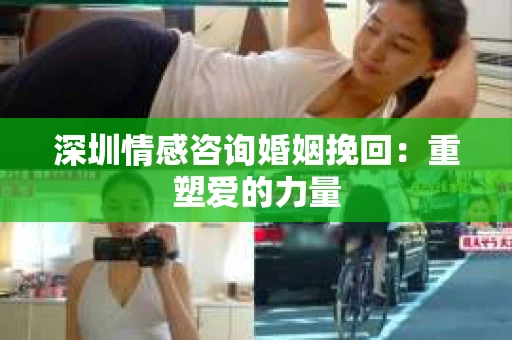 深圳情感咨询婚姻挽回：重塑爱的力量